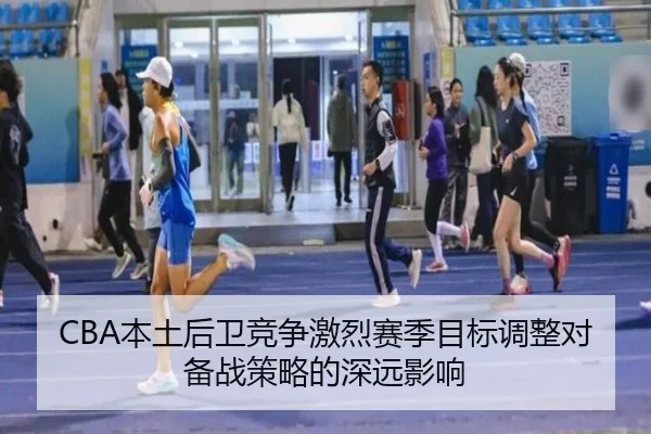 CBA本土后卫竞争激烈赛季目标调整对备战策略的深远影响