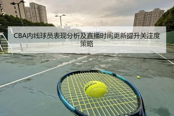 CBA内线球员表现分析及直播时间更新提升关注度策略